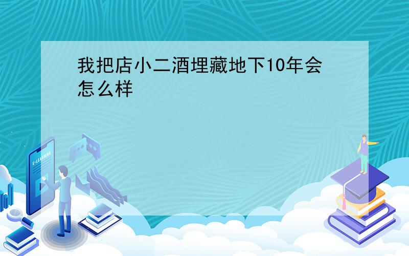 我把店小二酒埋藏地下10年会怎么样