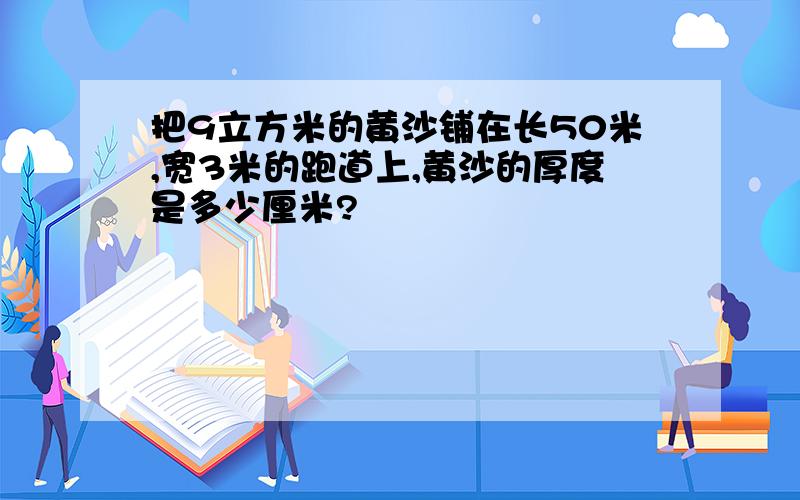 把9立方米的黄沙铺在长50米,宽3米的跑道上,黄沙的厚度是多少厘米?