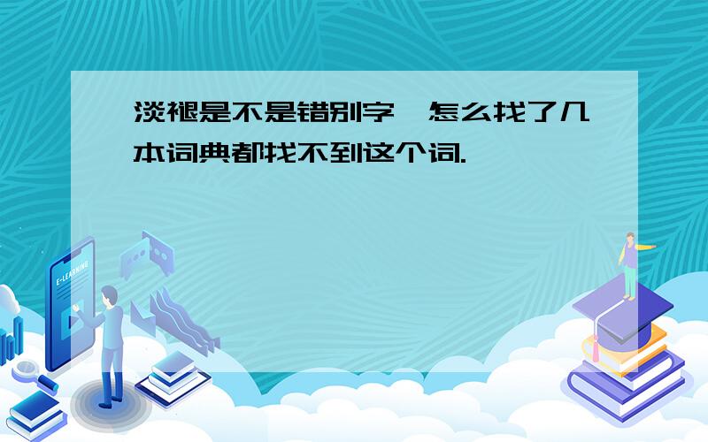 淡褪是不是错别字,怎么找了几本词典都找不到这个词.