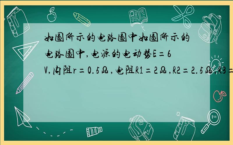 如图所示的电路图中如图所示的电路图中,电源的电动势E=6V,内阻r=0.5Ω,电阻R1=2Ω,R2=2.5Ω,R3=4Ω,电容器的电容C=100μF,电容器原来不带电,求（1）接通开关S后,图中电流表（量程为3A不计电阻）的示