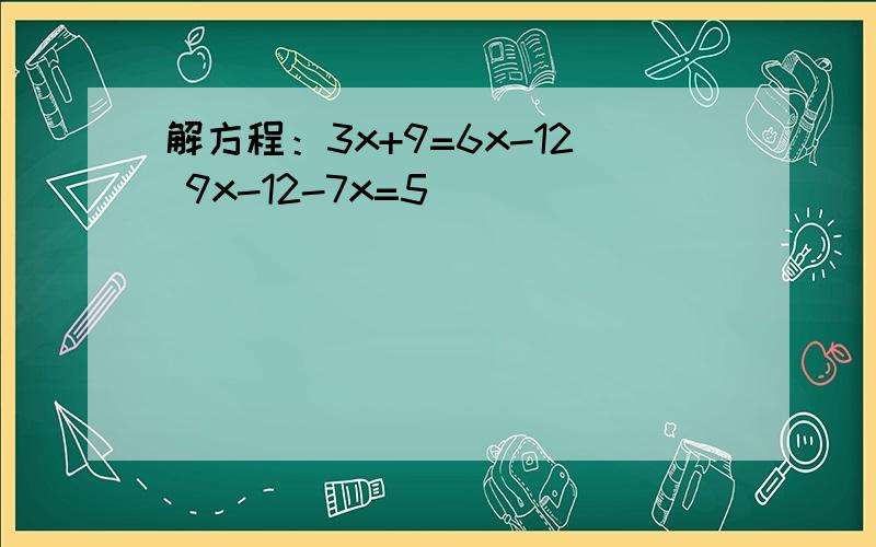 解方程：3x+9=6x-12 9x-12-7x=5