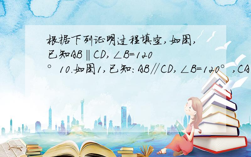 根据下列证明过程填空,如图,已知AB‖CD,∠B=120°10．如图1,已知：AB∥CD,∠B＝120°,CA平分∠BCD\1?求证：∠1＝30°．证明：∵AB∥CD（　　　）,∴∠B＋∠BCD＝____________（　　　）．∵∠B____________