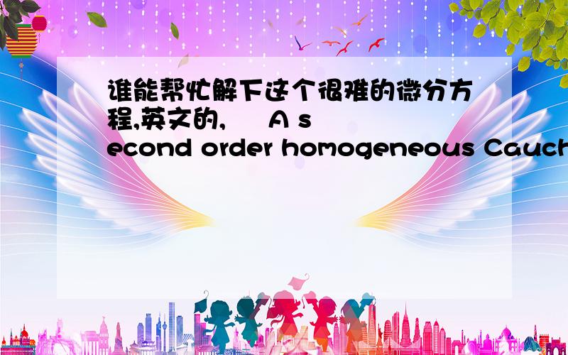 谁能帮忙解下这个很难的微分方程,英文的,     A second order homogeneous Cauchy-Euler Equation is an equation of the type:                  Question 1:Assuming a solution in the form y=x^m derive the auxiliary equation for the C-E DE a