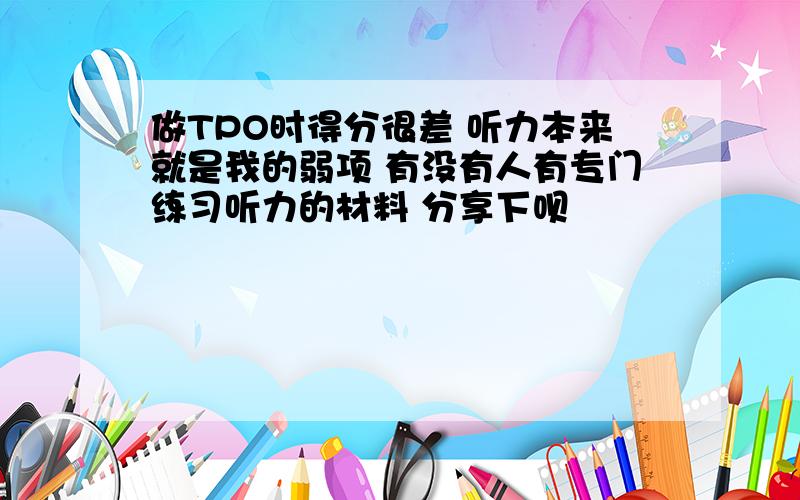 做TPO时得分很差 听力本来就是我的弱项 有没有人有专门练习听力的材料 分享下呗