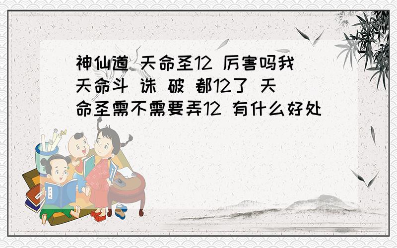 神仙道 天命圣12 厉害吗我天命斗 诛 破 都12了 天命圣需不需要弄12 有什么好处