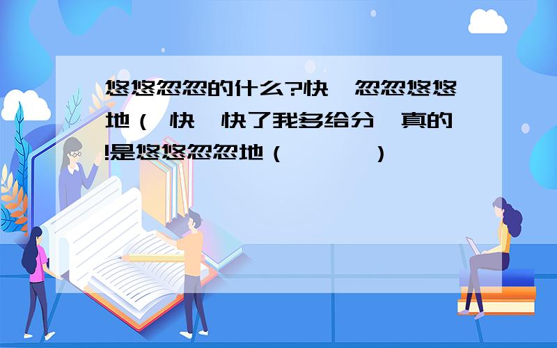 悠悠忽忽的什么?快,忽忽悠悠地（ 快,快了我多给分,真的!是悠悠忽忽地（ ** ） ,