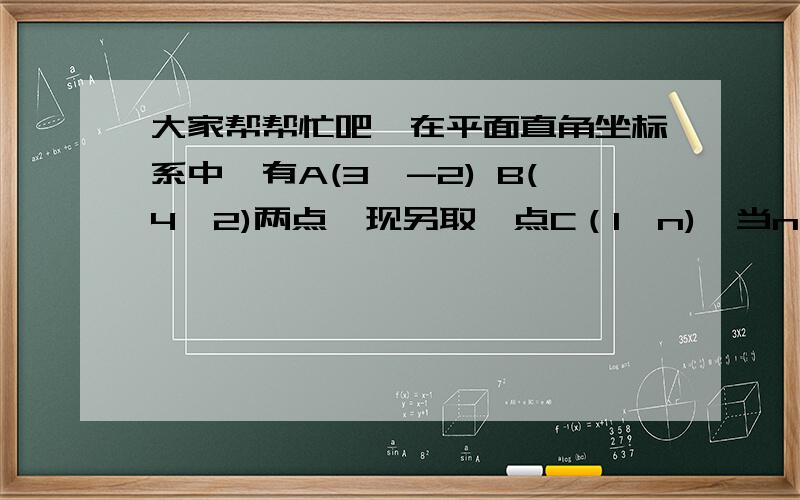 大家帮帮忙吧,在平面直角坐标系中,有A(3,-2) B(4,2)两点,现另取一点C（1,n),当n等于多少是,AC+BC的值最小  答案说是-0.4 为什么啊 求解释啊