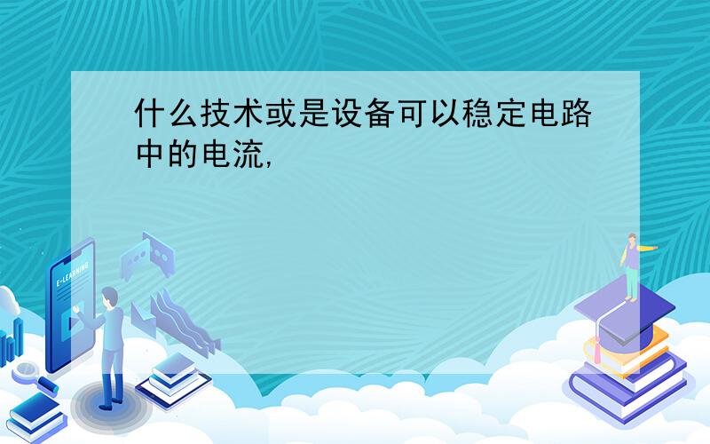 什么技术或是设备可以稳定电路中的电流,