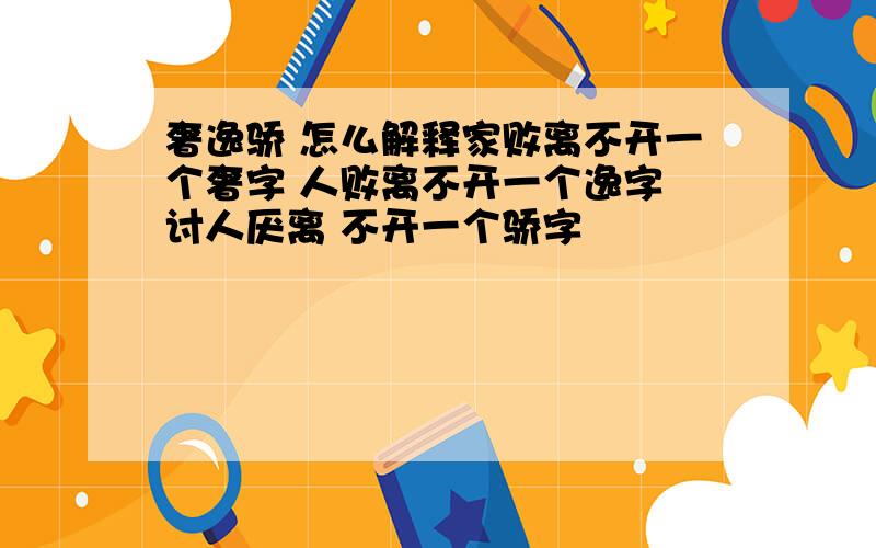 奢逸骄 怎么解释家败离不开一个奢字 人败离不开一个逸字 讨人厌离 不开一个骄字