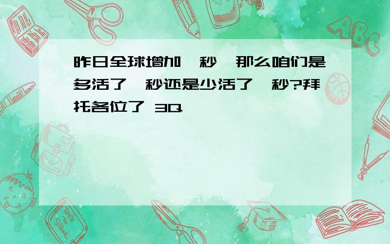 昨日全球增加一秒,那么咱们是多活了一秒还是少活了一秒?拜托各位了 3Q