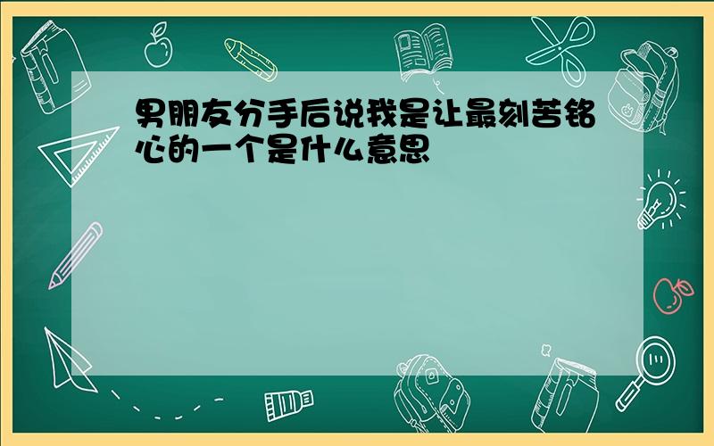 男朋友分手后说我是让最刻苦铭心的一个是什么意思