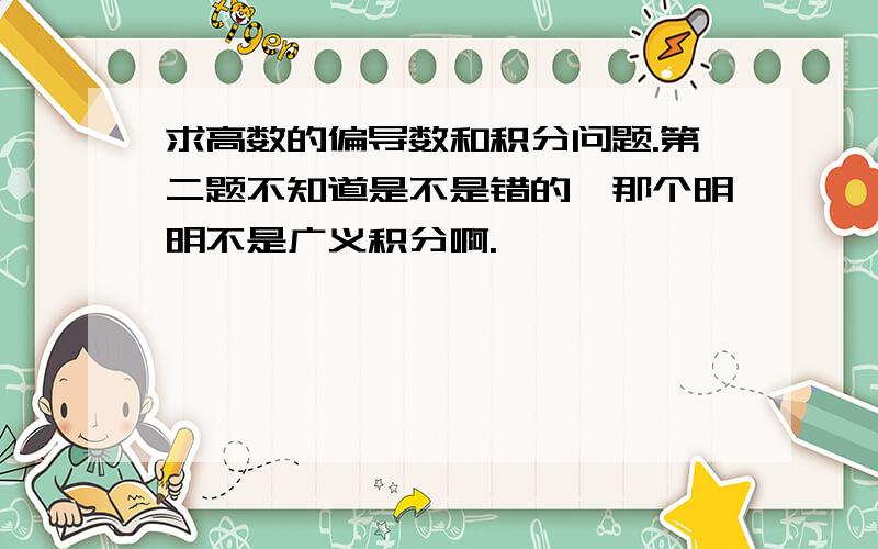 求高数的偏导数和积分问题.第二题不知道是不是错的,那个明明不是广义积分啊.