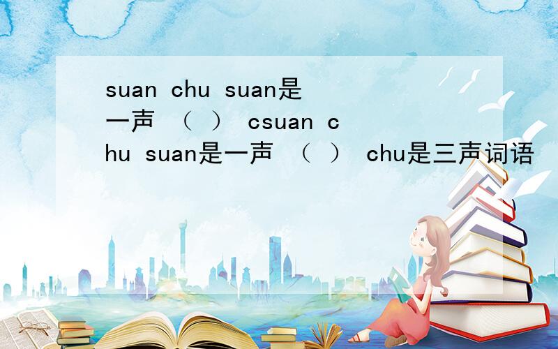 suan chu suan是一声 （ ） csuan chu suan是一声 （ ） chu是三声词语