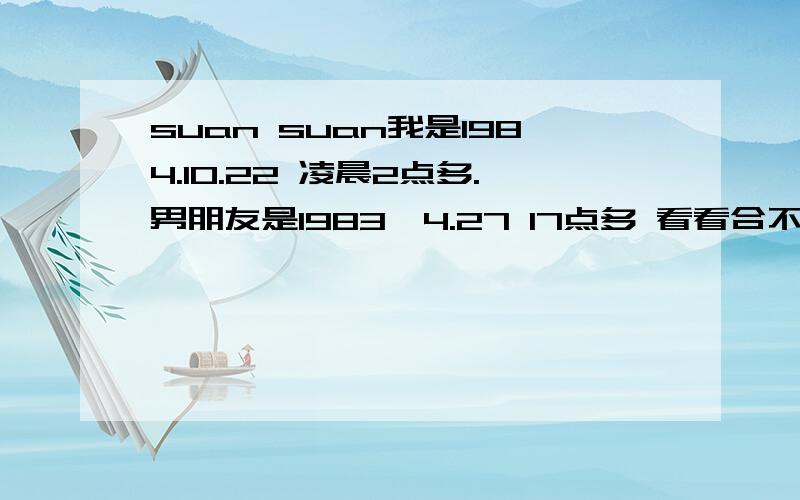 suan suan我是1984.10.22 凌晨2点多.男朋友是1983,4.27 17点多 看看合不合啊