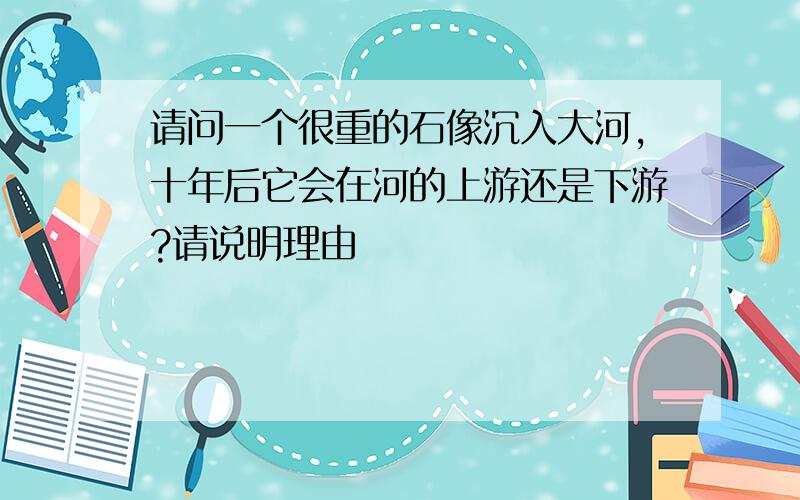 请问一个很重的石像沉入大河,十年后它会在河的上游还是下游?请说明理由