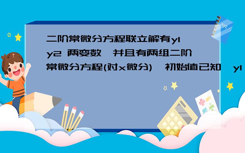 二阶常微分方程联立解有y1 y2 两变数,并且有两组二阶常微分方程(对x微分),初始值已知,y1'' = -a*exp(y1)*y1' - b*y1 + c*y2y2'' = -d*y2 + e*y1 - f*sin(wx)其中a,b,c,d,e,f,w都是已知常数,且y1(0)=c1,y1'(0)=0,y2(0)=c2,y2