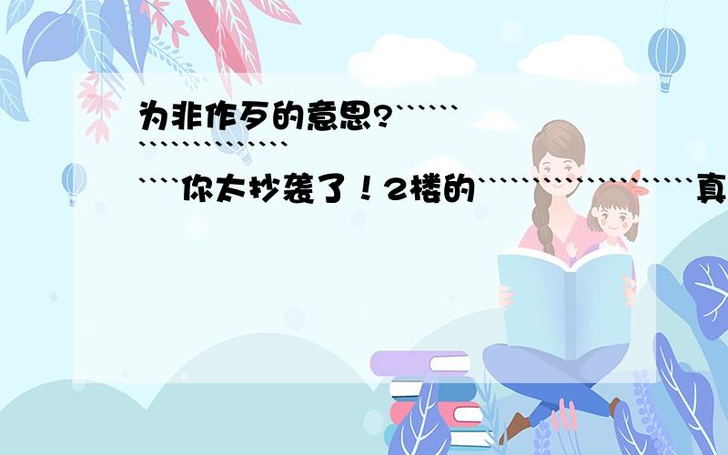 为非作歹的意思?````````````````````````你太抄袭了！2楼的````````````````````真是给力············我无语！