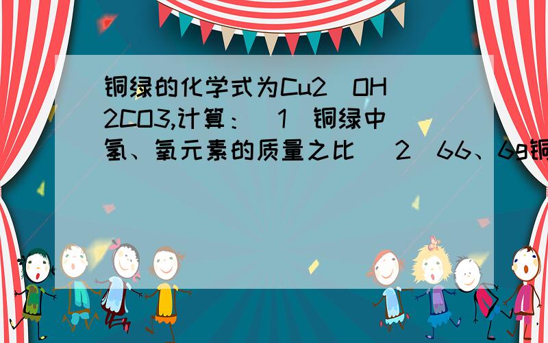 铜绿的化学式为Cu2（OH）2CO3,计算：（1）铜绿中氢、氧元素的质量之比 （2）66、6g铜绿含氧元素的质量 （3）多少克氧化铁于88、8g铜绿所含氧元素的质量相等