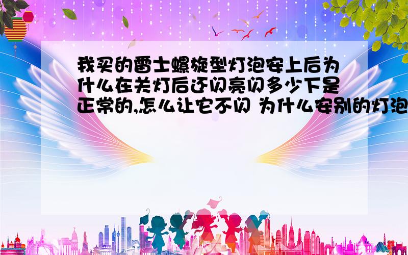 我买的雷士螺旋型灯泡安上后为什么在关灯后还闪亮闪多少下是正常的,怎么让它不闪 为什么安别的灯泡就不闪呢