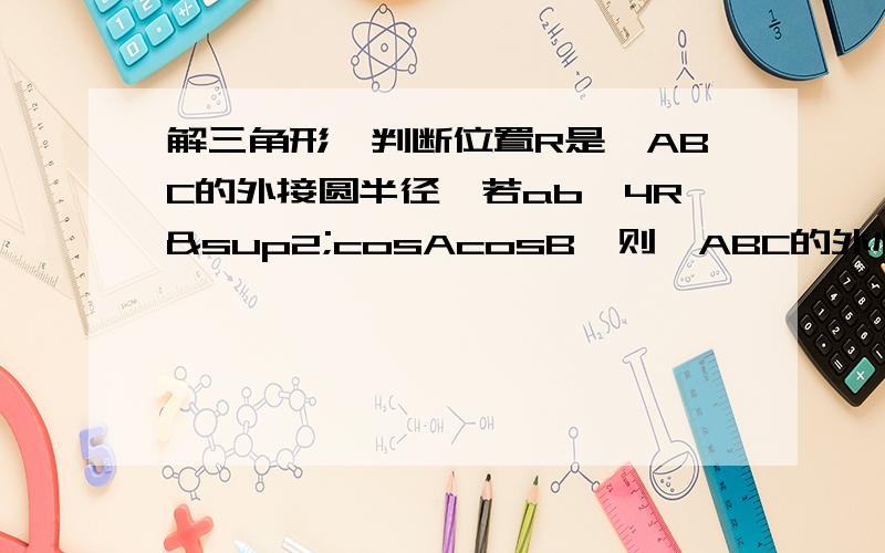 解三角形,判断位置R是△ABC的外接圆半径,若ab＜4R²cosAcosB,则△ABC的外心位于：三角形的外部