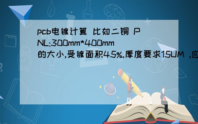 pcb电镀计算 比如二铜 PNL:300mm*400mm的大小,受镀面积45%.厚度要求15UM ,应该打多大电流,电多久?