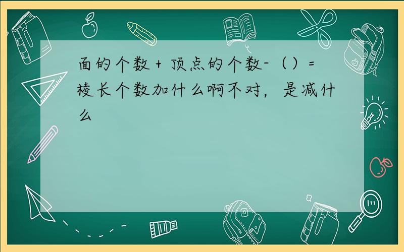 面的个数＋顶点的个数-（）=棱长个数加什么啊不对，是减什么