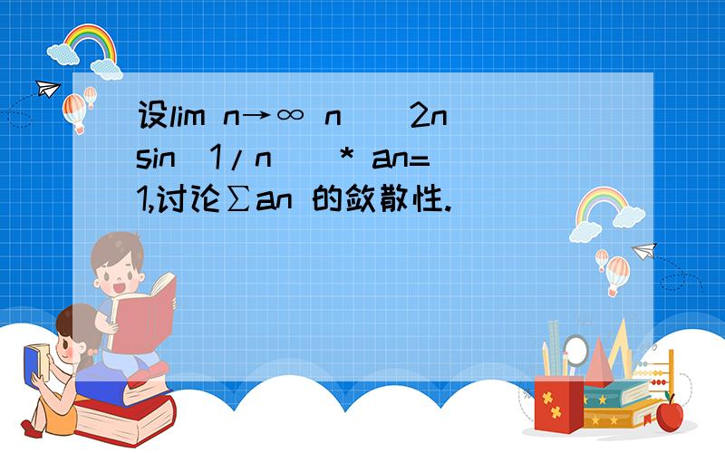 设lim n→∞ n^[2nsin(1/n)]* an=1,讨论∑an 的敛散性.