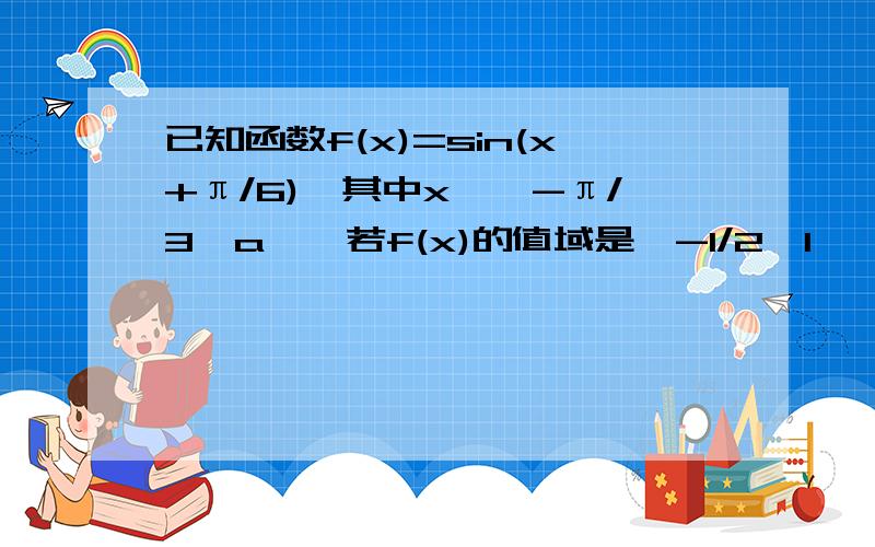 已知函数f(x)=sin(x+π/6),其中x∈【-π/3,a】,若f(x)的值域是【-1/2,1】,则a的取值范围是