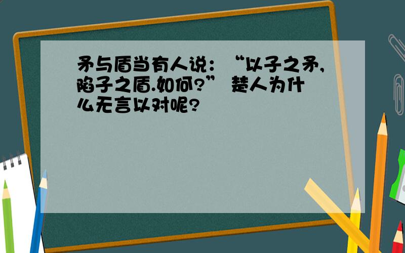 矛与盾当有人说：“以子之矛,陷子之盾.如何?” 楚人为什么无言以对呢?