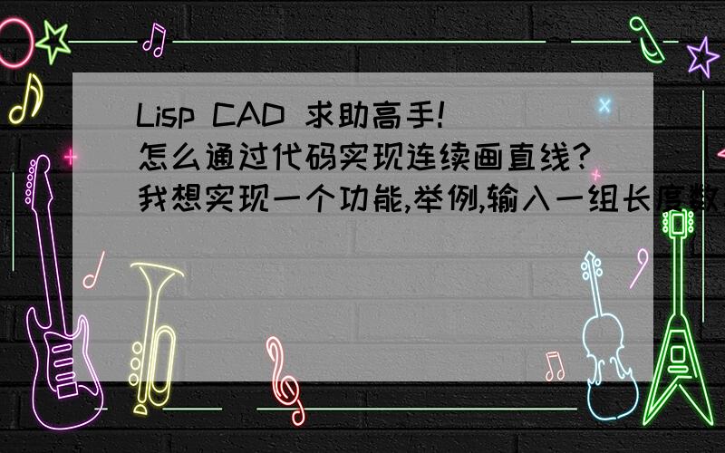 Lisp CAD 求助高手!怎么通过代码实现连续画直线?我想实现一个功能,举例,输入一组长度数字（10 20 30 40 20 23 52）其中每组有上限例如10个长度,输入长度后,输入直线角度,最好默认不输入时为零