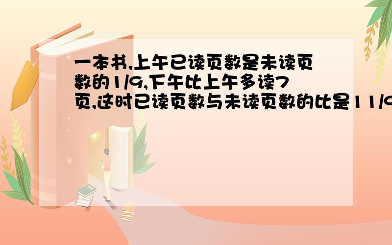 一本书,上午已读页数是未读页数的1/9,下午比上午多读7页,这时已读页数与未读页数的比是11/9.书有几页