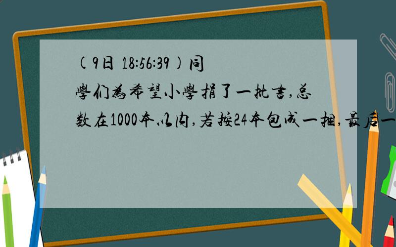 (9日 18:56:39)同学们为希望小学捐了一批书,总数在1000本以内,若按24本包成一捆,最后一捆差2本；若按28本包成一捆,最后一捆还差2本；若按32本包成一捆,最后一捆是30本,请问这批书有多少本?