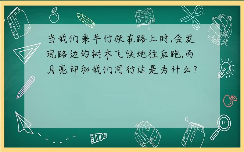 当我们乘车行驶在路上时,会发现路边的树木飞快地往后跑,而月亮却和我们同行这是为什么?