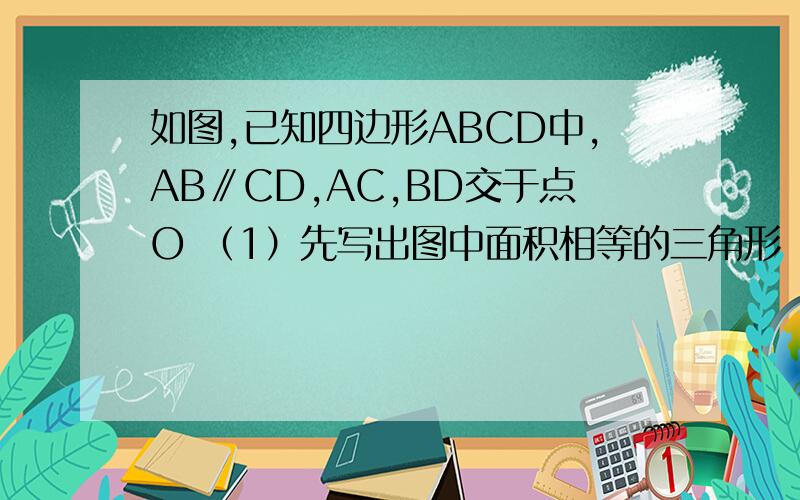 如图,已知四边形ABCD中,AB∥CD,AC,BD交于点O （1）先写出图中面积相等的三角形 （2）若OD：OB＝1：2,且S△COD＝3,求△ADO的面积图