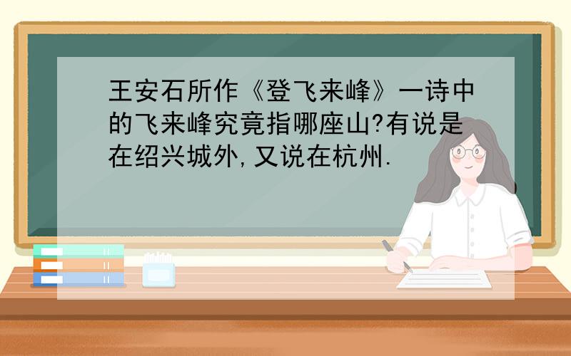 王安石所作《登飞来峰》一诗中的飞来峰究竟指哪座山?有说是在绍兴城外,又说在杭州.