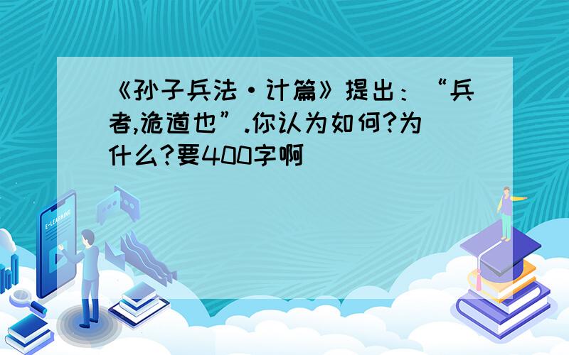 《孙子兵法·计篇》提出：“兵者,诡道也”.你认为如何?为什么?要400字啊