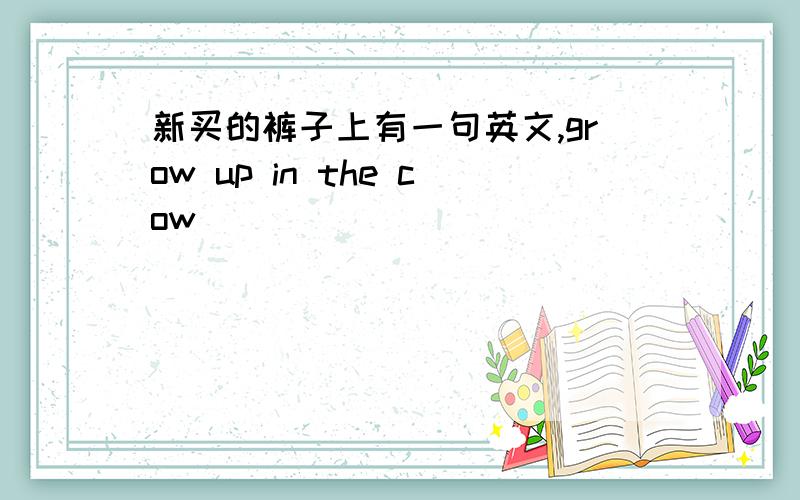 新买的裤子上有一句英文,grow up in the cow