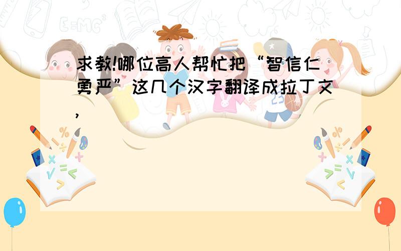 求教!哪位高人帮忙把“智信仁勇严”这几个汉字翻译成拉丁文,