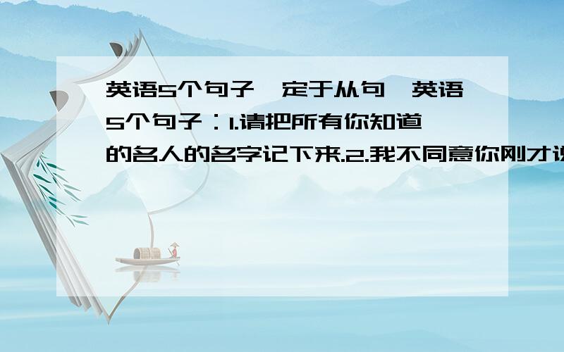 英语5个句子,定于从句、英语5个句子：1.请把所有你知道的名人的名字记下来.2.我不同意你刚才说的话.3.我永远都忘不了高中时代给我留下深刻记忆的那一串人和事（impress sb alot)4.昨天黄昏