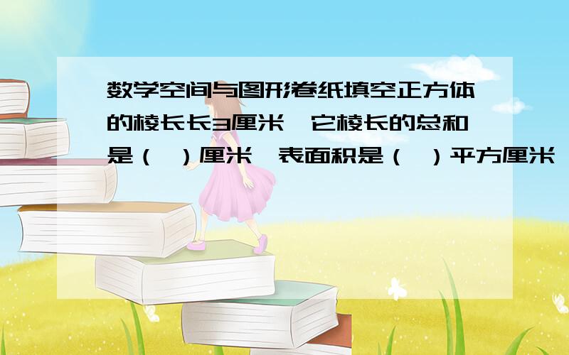 数学空间与图形卷纸填空正方体的棱长长3厘米,它棱长的总和是（ ）厘米,表面积是（ ）平方厘米,它所占空间的大小是（ ）立方厘米.能够量出长度的线是（ ）.周长是12厘米的正方形,面积是