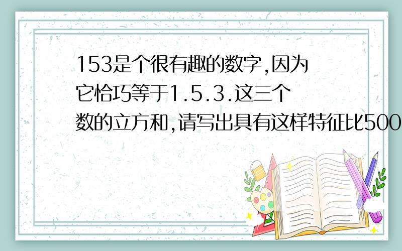 153是个很有趣的数字,因为它恰巧等于1.5.3.这三个数的立方和,请写出具有这样特征比500小的3个数大家帮帮忙