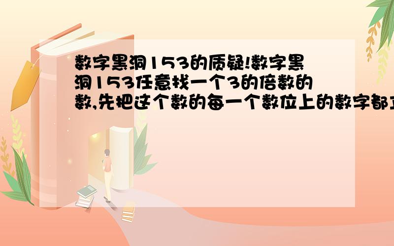 数字黑洞153的质疑!数字黑洞153任意找一个3的倍数的数,先把这个数的每一个数位上的数字都立方,再相加,得到一个新数,然后把这个新数的每一个数位上的数字再立方、求和,.,重复运算下去,就