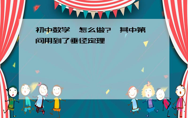 初中数学,怎么做?【其中第一问用到了垂径定理】