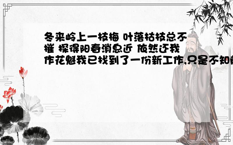 冬来岭上一枝梅 叶落枯枝总不摧 探得阳春消息近 依然还我作花魁我已找到了一份新工作,只是不知前景如何,可能今后面临的压力会较大,在犹豫是否去时,就去抽签的.