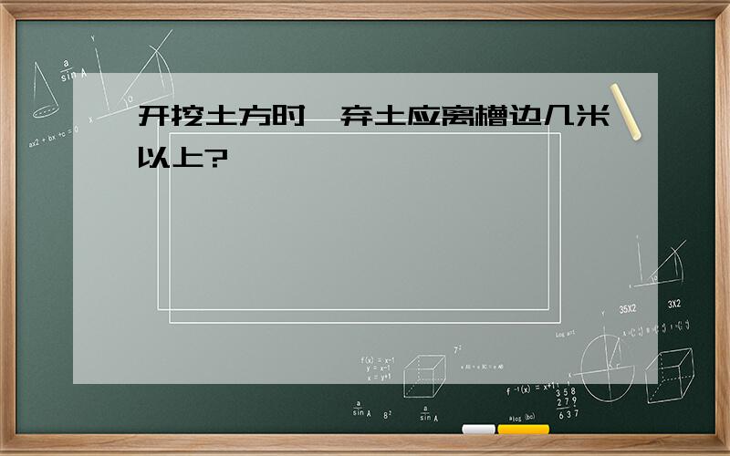 开挖土方时,弃土应离槽边几米以上?