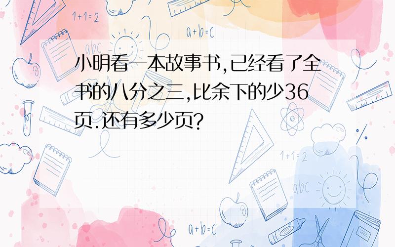 小明看一本故事书,已经看了全书的八分之三,比余下的少36页.还有多少页?