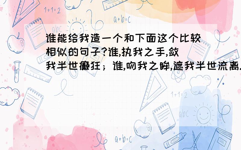 谁能给我造一个和下面这个比较相似的句子?谁,执我之手,敛我半世癫狂；谁,吻我之眸,遮我半世流离.要有气魄一点的!