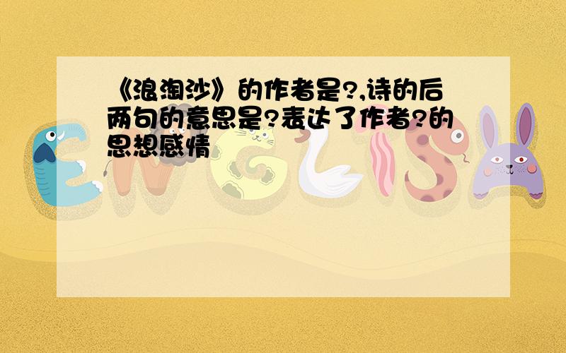 《浪淘沙》的作者是?,诗的后两句的意思是?表达了作者?的思想感情