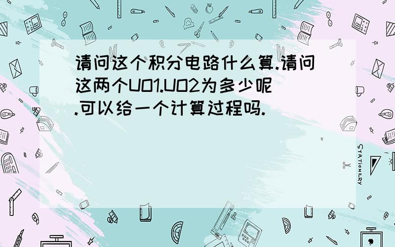 请问这个积分电路什么算.请问这两个UO1.UO2为多少呢.可以给一个计算过程吗.