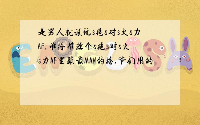 是男人就该玩s绝s对s火s力AF,谁给推荐个s绝s对s火s力AF里头最MAN的抢,爷们用的